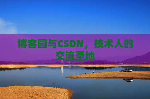 博客园与CSDN,技术人的交流圣地 博客园与CSDN,技术人的交流圣地